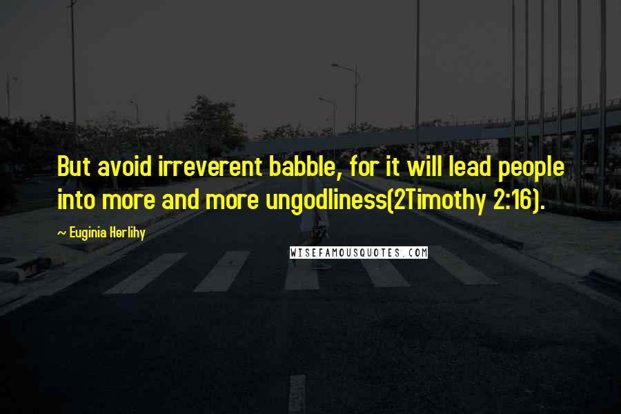 Euginia Herlihy Quotes: But avoid irreverent babble, for it will lead people into more and more ungodliness(2Timothy 2:16).