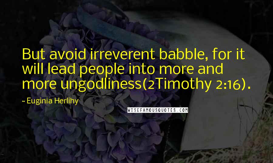 Euginia Herlihy Quotes: But avoid irreverent babble, for it will lead people into more and more ungodliness(2Timothy 2:16).
