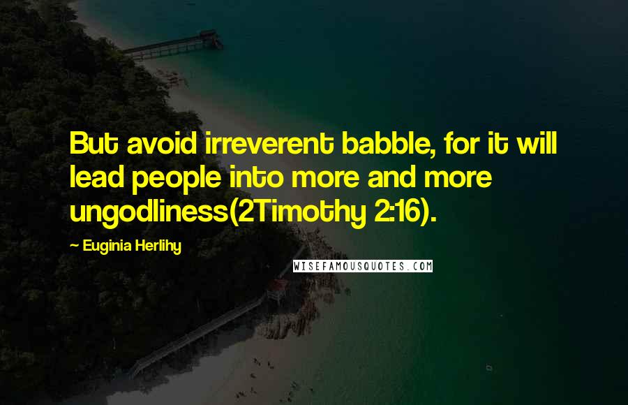 Euginia Herlihy Quotes: But avoid irreverent babble, for it will lead people into more and more ungodliness(2Timothy 2:16).
