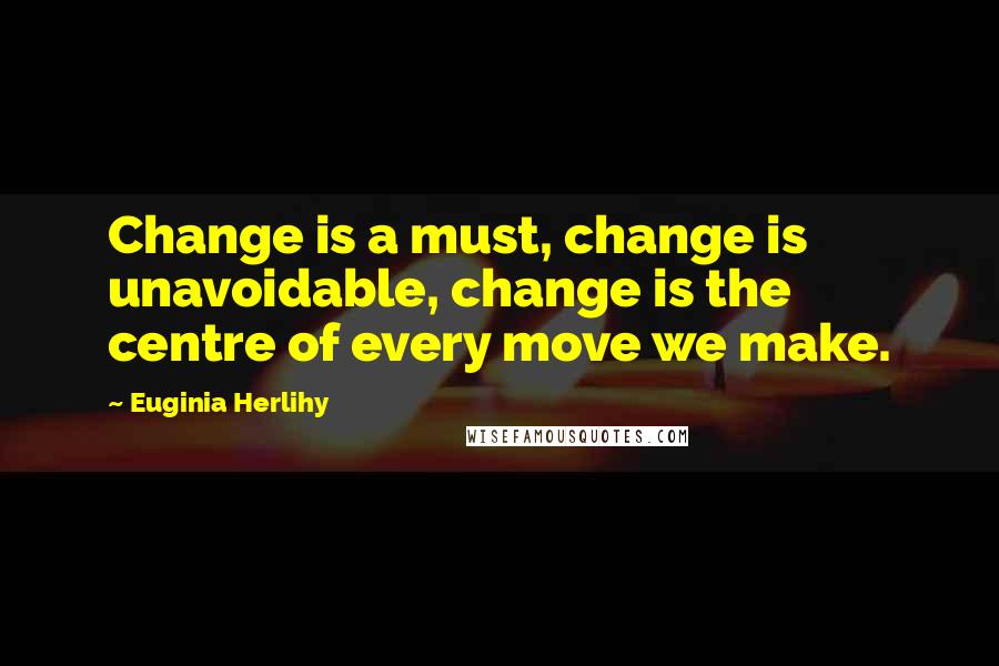 Euginia Herlihy Quotes: Change is a must, change is unavoidable, change is the centre of every move we make.