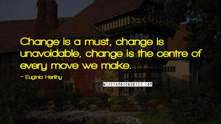 Euginia Herlihy Quotes: Change is a must, change is unavoidable, change is the centre of every move we make.