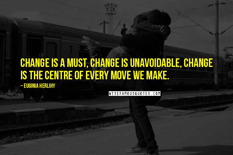 Euginia Herlihy Quotes: Change is a must, change is unavoidable, change is the centre of every move we make.