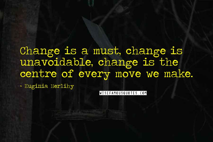 Euginia Herlihy Quotes: Change is a must, change is unavoidable, change is the centre of every move we make.