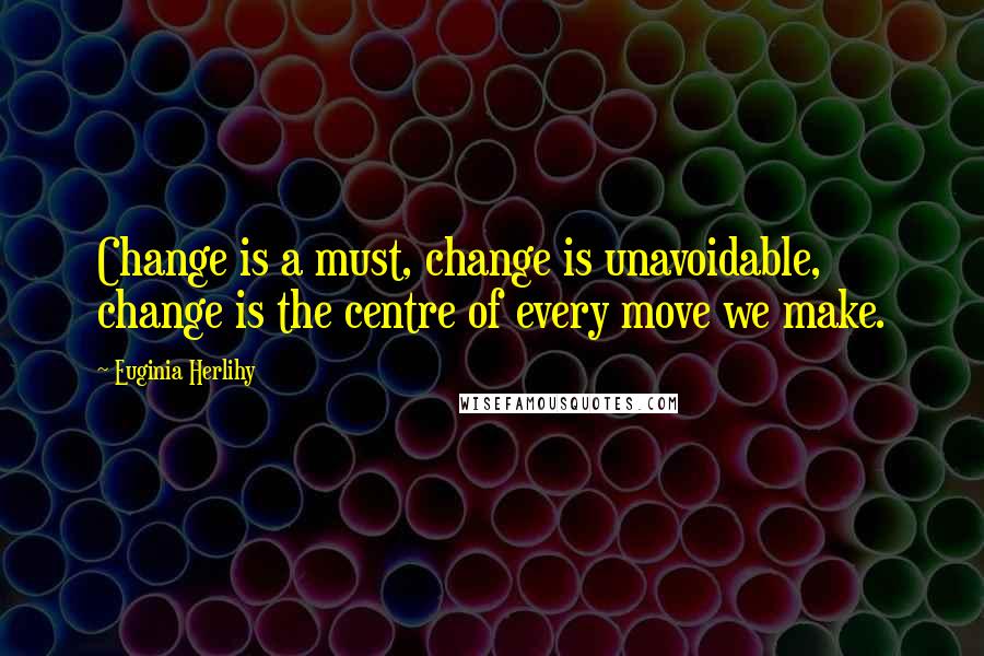 Euginia Herlihy Quotes: Change is a must, change is unavoidable, change is the centre of every move we make.