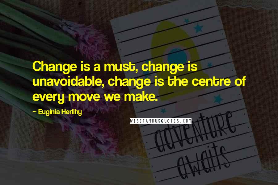 Euginia Herlihy Quotes: Change is a must, change is unavoidable, change is the centre of every move we make.