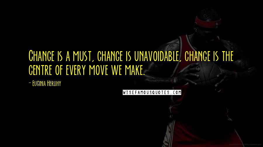 Euginia Herlihy Quotes: Change is a must, change is unavoidable, change is the centre of every move we make.