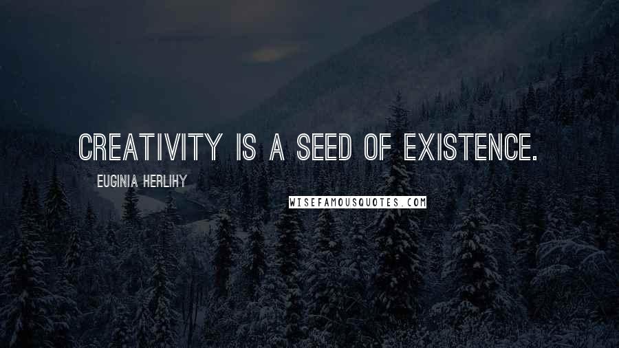 Euginia Herlihy Quotes: Creativity is a seed of existence.