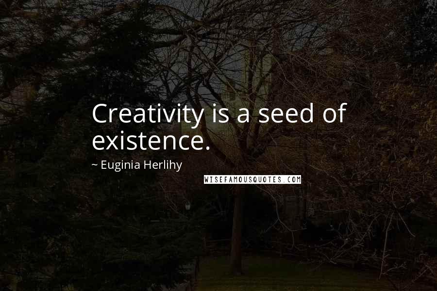 Euginia Herlihy Quotes: Creativity is a seed of existence.