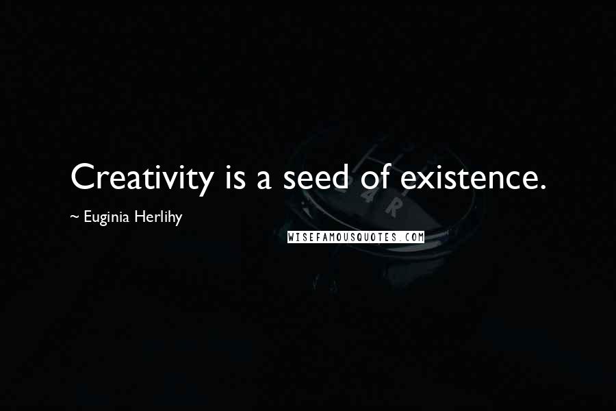 Euginia Herlihy Quotes: Creativity is a seed of existence.