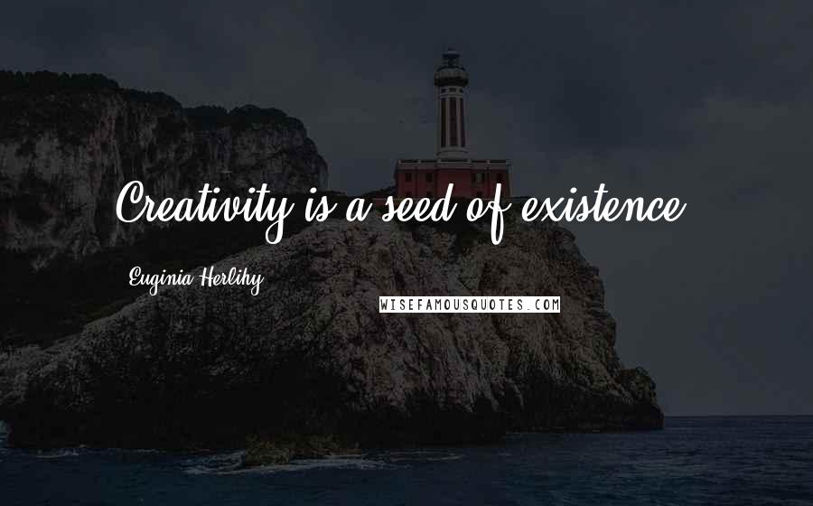 Euginia Herlihy Quotes: Creativity is a seed of existence.