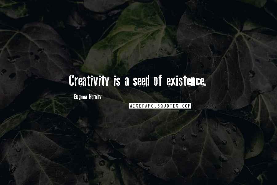 Euginia Herlihy Quotes: Creativity is a seed of existence.