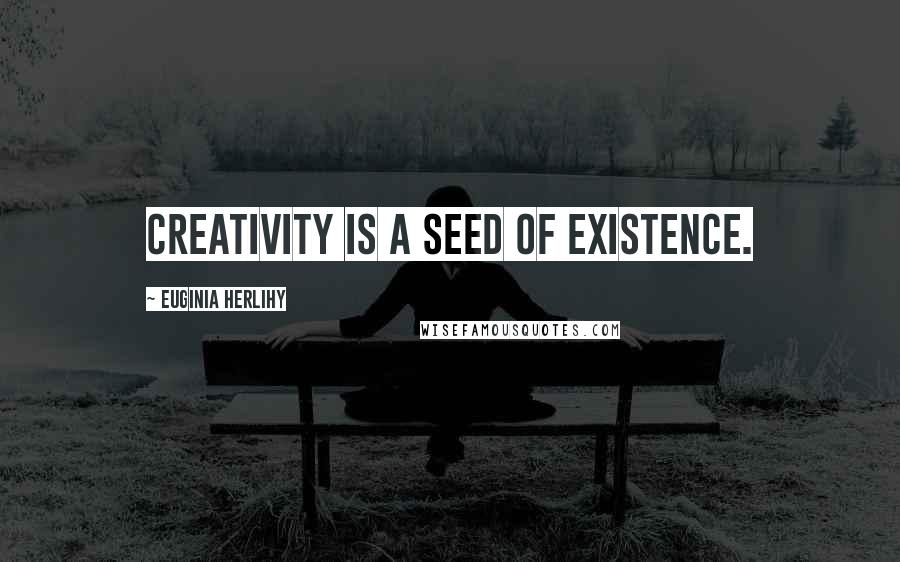 Euginia Herlihy Quotes: Creativity is a seed of existence.
