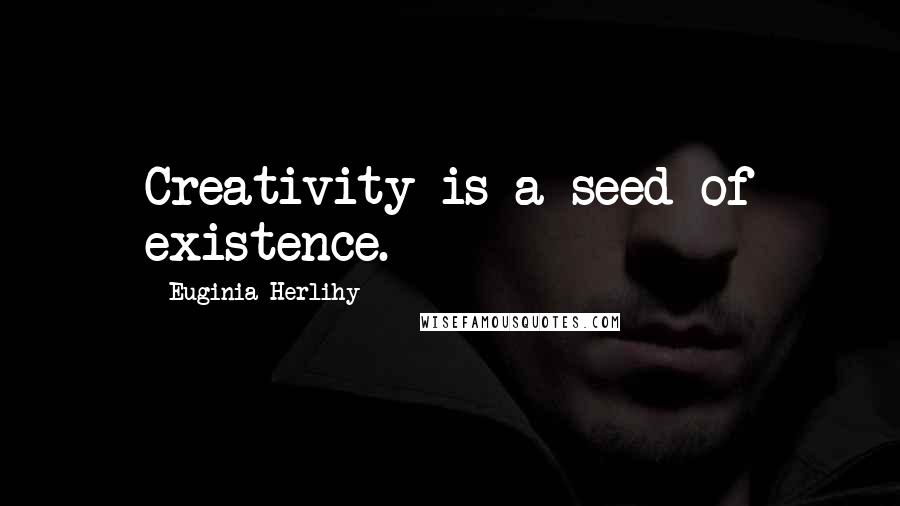 Euginia Herlihy Quotes: Creativity is a seed of existence.