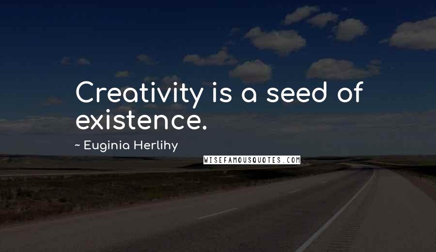 Euginia Herlihy Quotes: Creativity is a seed of existence.