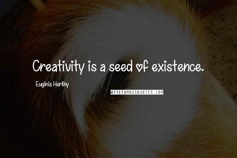 Euginia Herlihy Quotes: Creativity is a seed of existence.