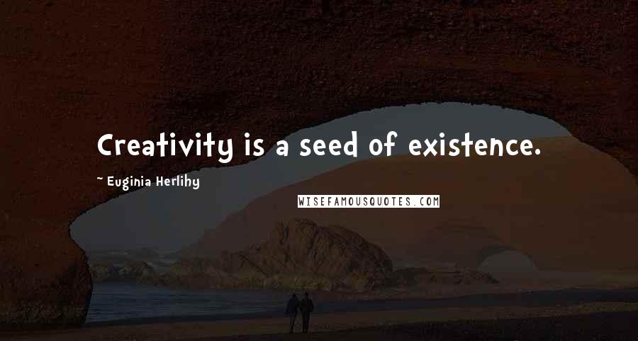 Euginia Herlihy Quotes: Creativity is a seed of existence.
