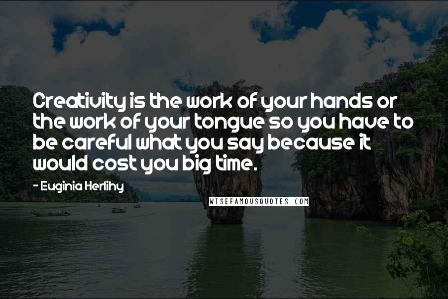 Euginia Herlihy Quotes: Creativity is the work of your hands or the work of your tongue so you have to be careful what you say because it would cost you big time.