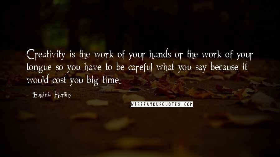 Euginia Herlihy Quotes: Creativity is the work of your hands or the work of your tongue so you have to be careful what you say because it would cost you big time.