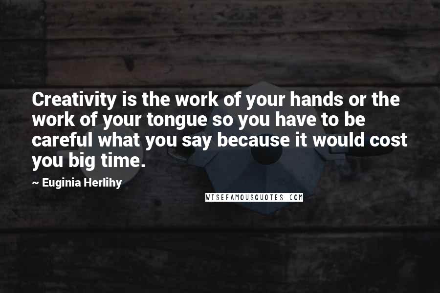 Euginia Herlihy Quotes: Creativity is the work of your hands or the work of your tongue so you have to be careful what you say because it would cost you big time.