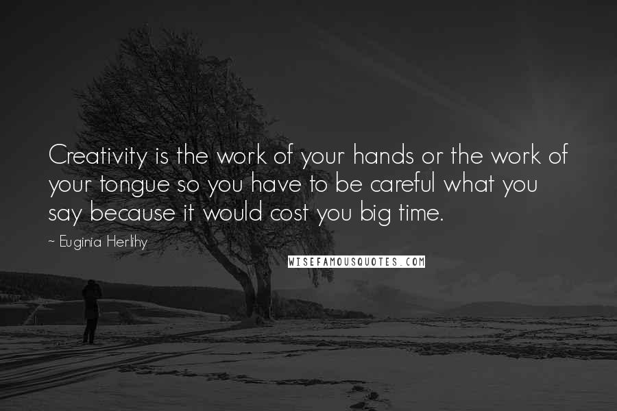 Euginia Herlihy Quotes: Creativity is the work of your hands or the work of your tongue so you have to be careful what you say because it would cost you big time.