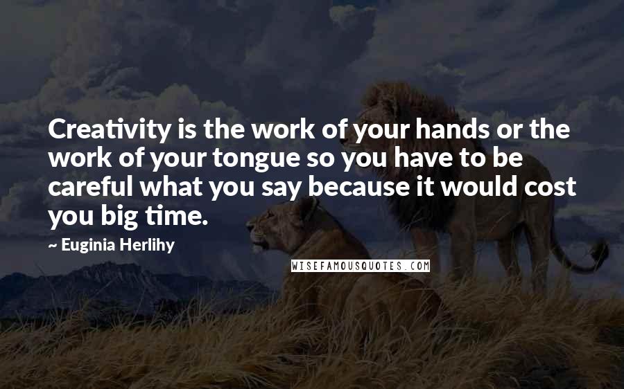 Euginia Herlihy Quotes: Creativity is the work of your hands or the work of your tongue so you have to be careful what you say because it would cost you big time.