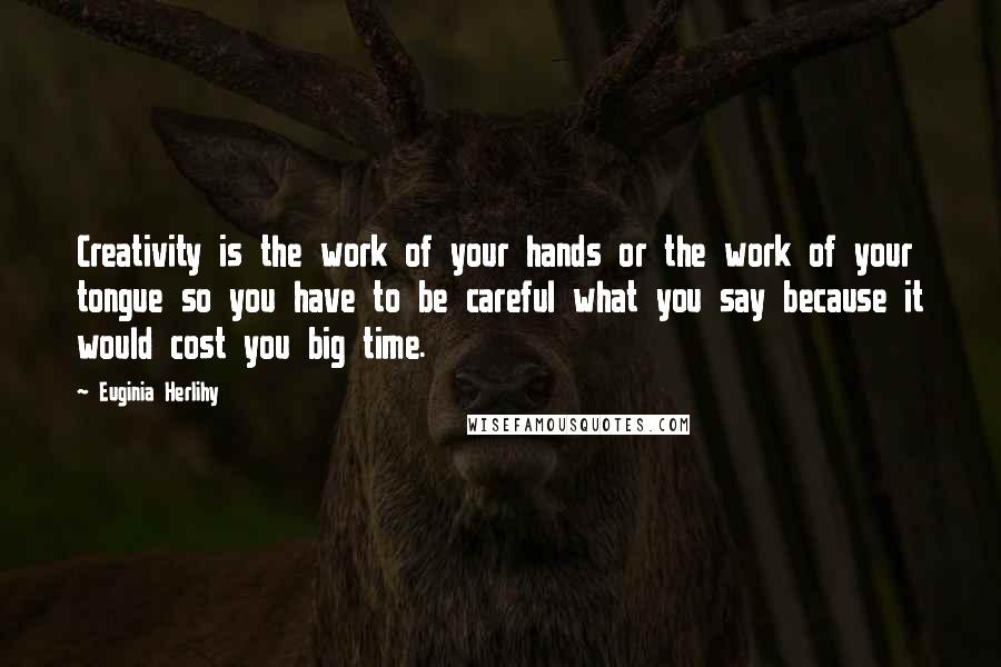 Euginia Herlihy Quotes: Creativity is the work of your hands or the work of your tongue so you have to be careful what you say because it would cost you big time.