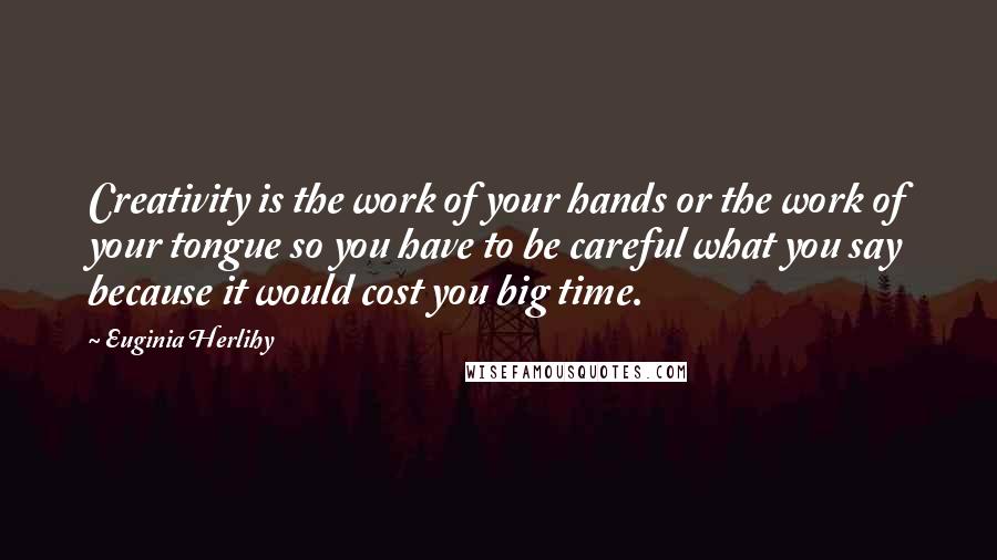 Euginia Herlihy Quotes: Creativity is the work of your hands or the work of your tongue so you have to be careful what you say because it would cost you big time.