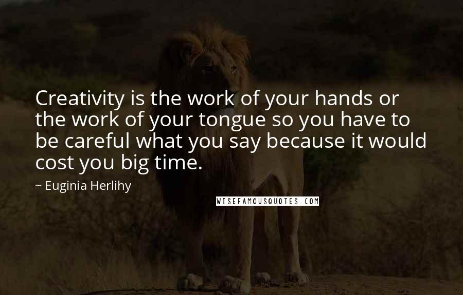 Euginia Herlihy Quotes: Creativity is the work of your hands or the work of your tongue so you have to be careful what you say because it would cost you big time.