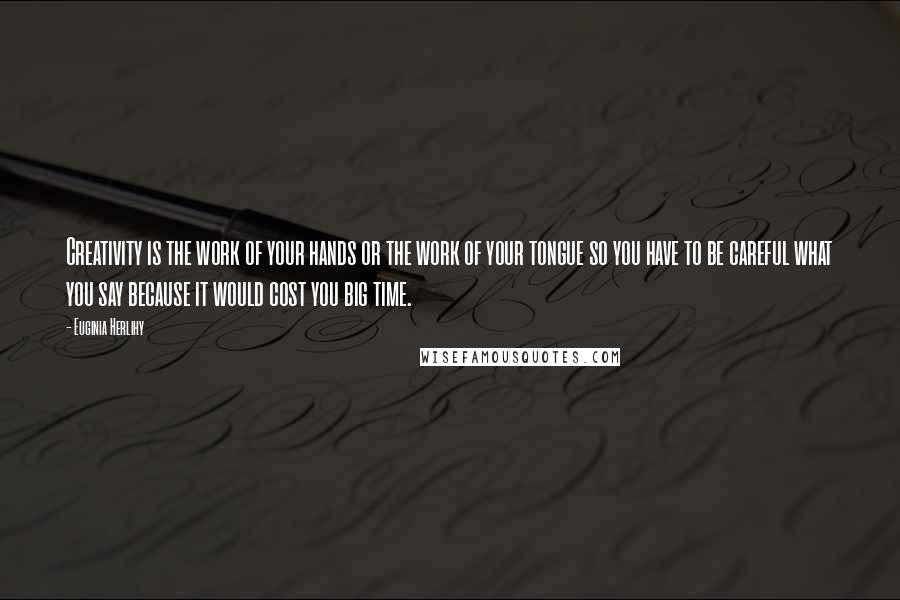 Euginia Herlihy Quotes: Creativity is the work of your hands or the work of your tongue so you have to be careful what you say because it would cost you big time.