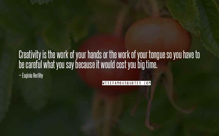 Euginia Herlihy Quotes: Creativity is the work of your hands or the work of your tongue so you have to be careful what you say because it would cost you big time.
