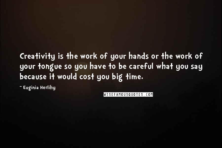Euginia Herlihy Quotes: Creativity is the work of your hands or the work of your tongue so you have to be careful what you say because it would cost you big time.