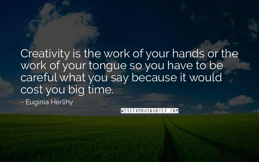 Euginia Herlihy Quotes: Creativity is the work of your hands or the work of your tongue so you have to be careful what you say because it would cost you big time.