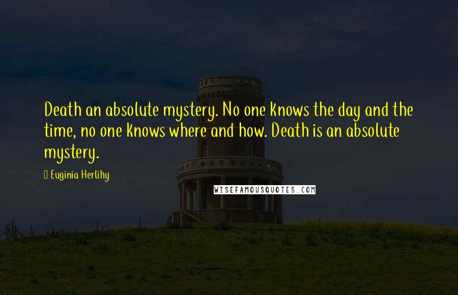 Euginia Herlihy Quotes: Death an absolute mystery. No one knows the day and the time, no one knows where and how. Death is an absolute mystery.