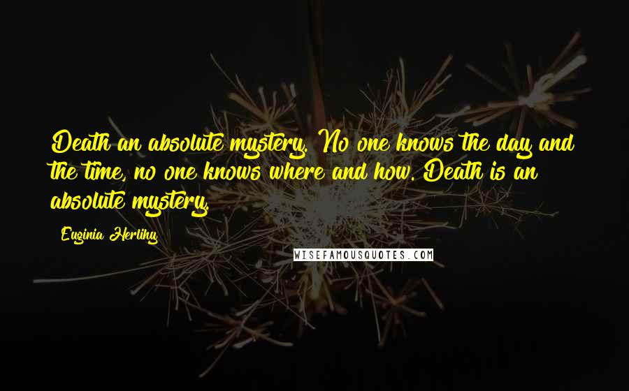 Euginia Herlihy Quotes: Death an absolute mystery. No one knows the day and the time, no one knows where and how. Death is an absolute mystery.