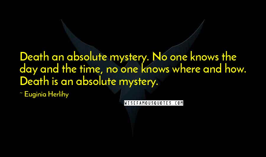 Euginia Herlihy Quotes: Death an absolute mystery. No one knows the day and the time, no one knows where and how. Death is an absolute mystery.