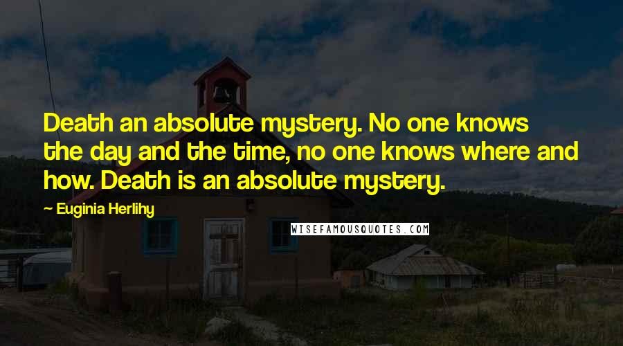 Euginia Herlihy Quotes: Death an absolute mystery. No one knows the day and the time, no one knows where and how. Death is an absolute mystery.