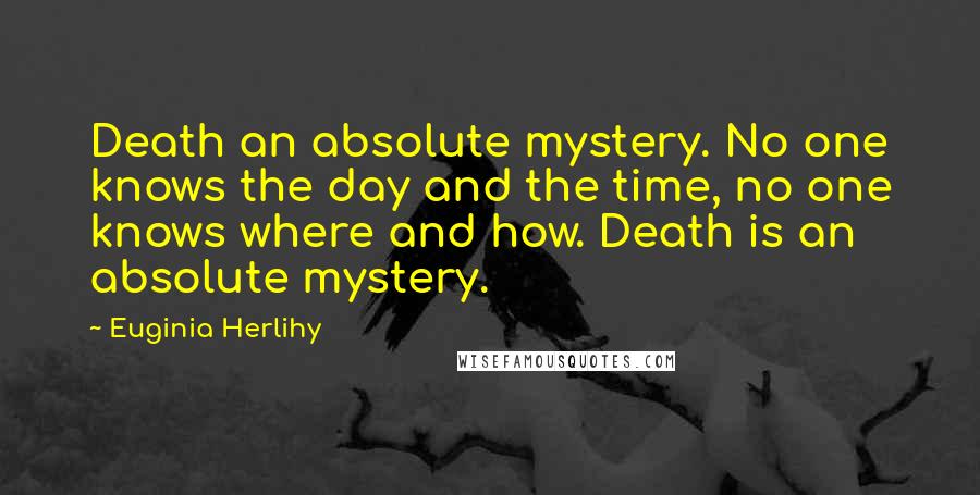Euginia Herlihy Quotes: Death an absolute mystery. No one knows the day and the time, no one knows where and how. Death is an absolute mystery.
