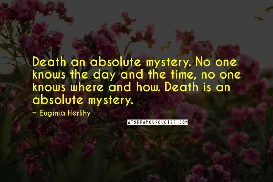 Euginia Herlihy Quotes: Death an absolute mystery. No one knows the day and the time, no one knows where and how. Death is an absolute mystery.