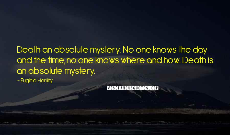Euginia Herlihy Quotes: Death an absolute mystery. No one knows the day and the time, no one knows where and how. Death is an absolute mystery.