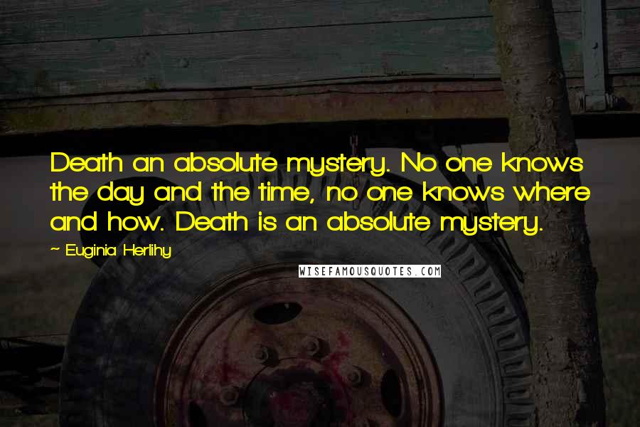 Euginia Herlihy Quotes: Death an absolute mystery. No one knows the day and the time, no one knows where and how. Death is an absolute mystery.