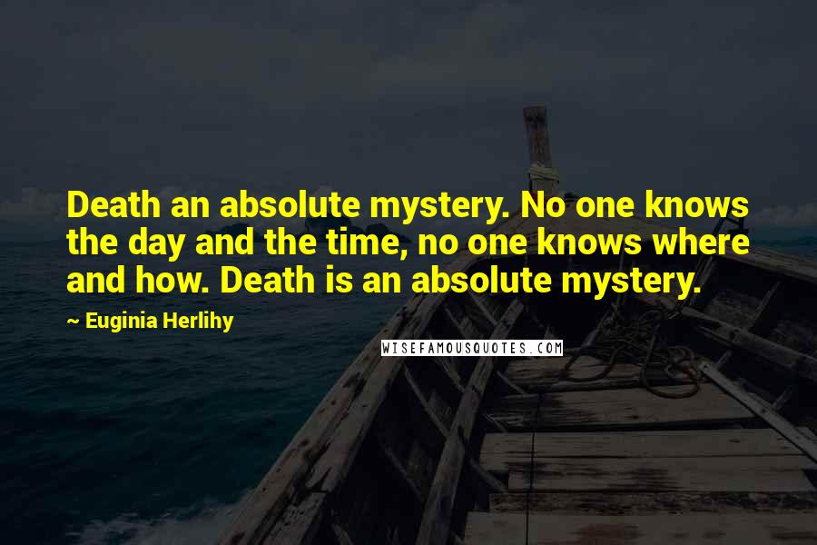Euginia Herlihy Quotes: Death an absolute mystery. No one knows the day and the time, no one knows where and how. Death is an absolute mystery.