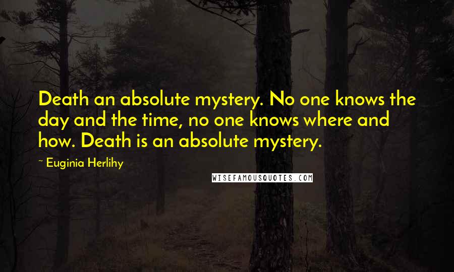 Euginia Herlihy Quotes: Death an absolute mystery. No one knows the day and the time, no one knows where and how. Death is an absolute mystery.
