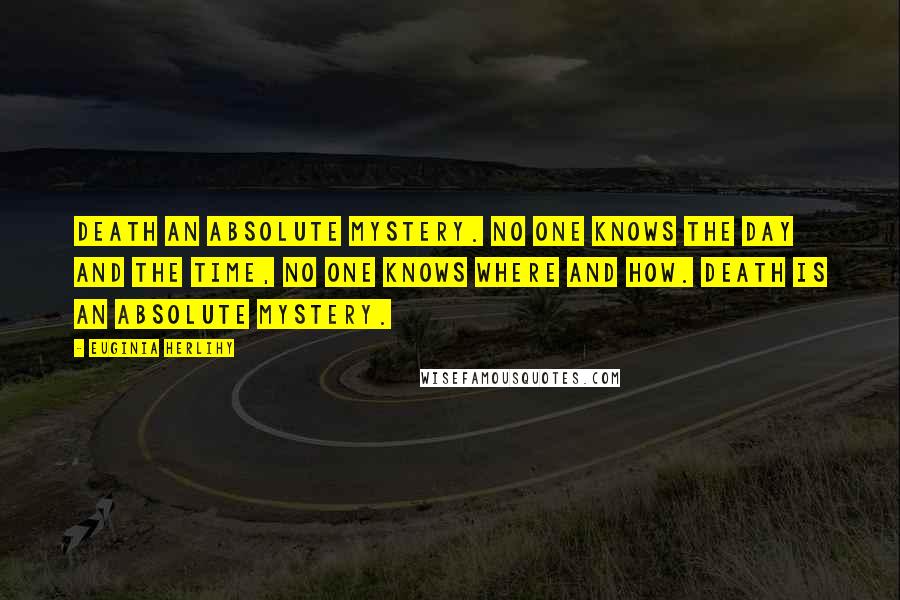 Euginia Herlihy Quotes: Death an absolute mystery. No one knows the day and the time, no one knows where and how. Death is an absolute mystery.