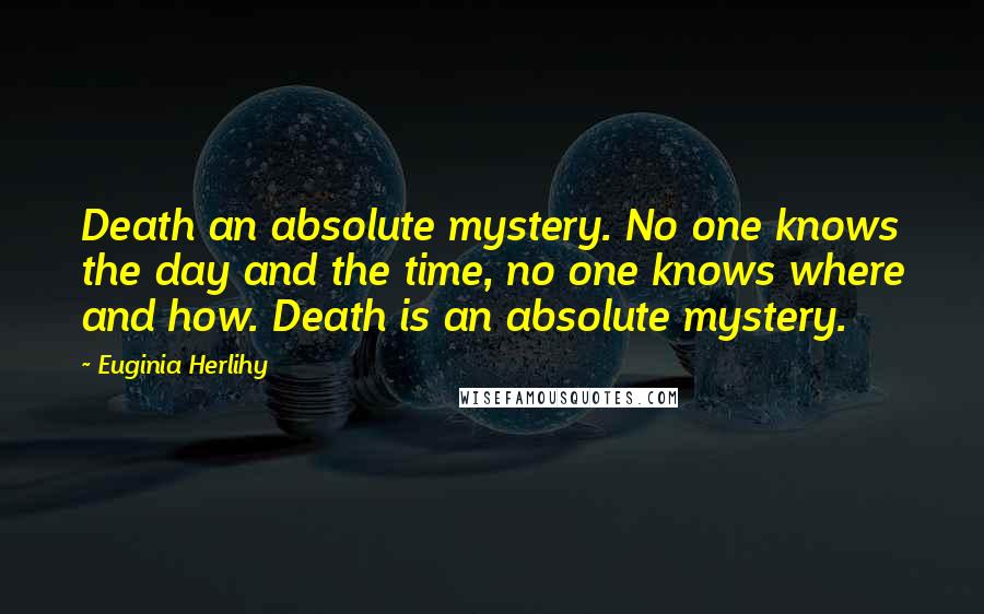 Euginia Herlihy Quotes: Death an absolute mystery. No one knows the day and the time, no one knows where and how. Death is an absolute mystery.