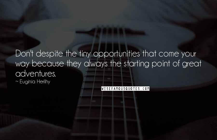 Euginia Herlihy Quotes: Don't despite the tiny opportunities that come your way because they always the starting point of great adventures.