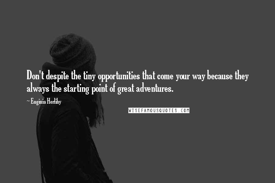 Euginia Herlihy Quotes: Don't despite the tiny opportunities that come your way because they always the starting point of great adventures.