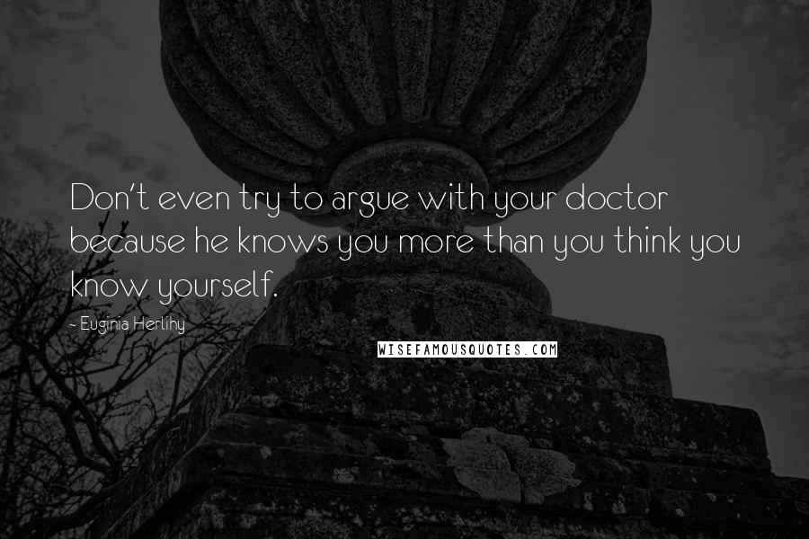 Euginia Herlihy Quotes: Don't even try to argue with your doctor because he knows you more than you think you know yourself.