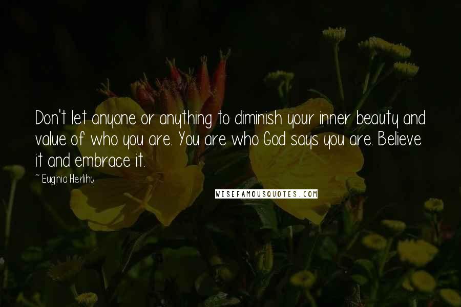 Euginia Herlihy Quotes: Don't let anyone or anything to diminish your inner beauty and value of who you are. You are who God says you are. Believe it and embrace it.