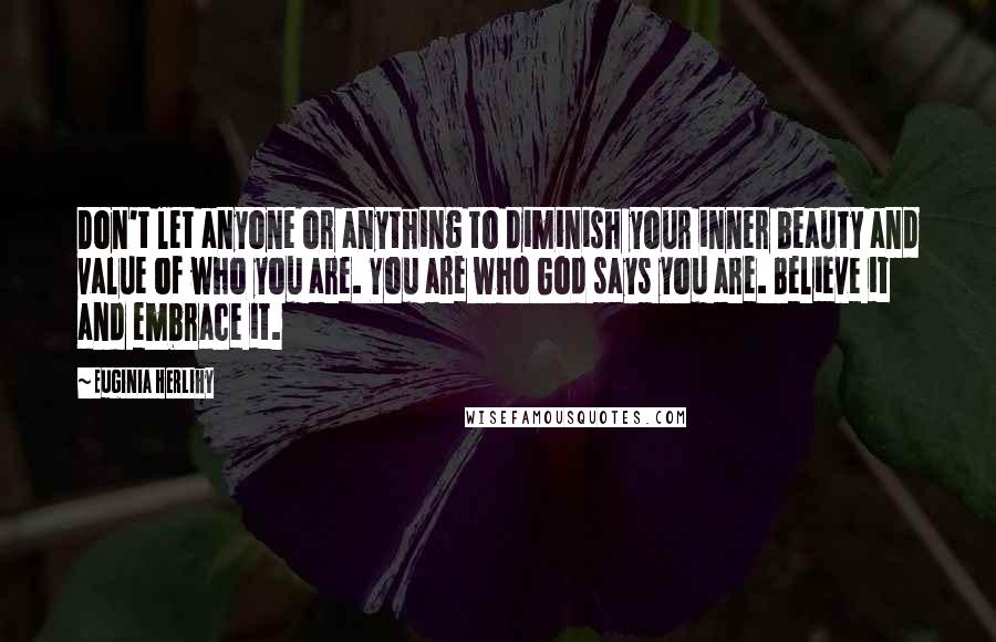 Euginia Herlihy Quotes: Don't let anyone or anything to diminish your inner beauty and value of who you are. You are who God says you are. Believe it and embrace it.