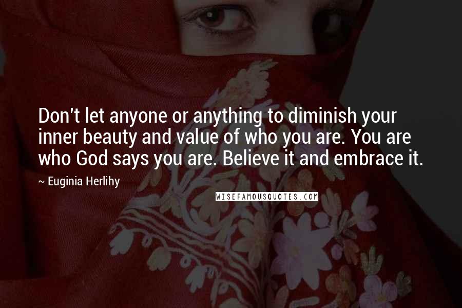 Euginia Herlihy Quotes: Don't let anyone or anything to diminish your inner beauty and value of who you are. You are who God says you are. Believe it and embrace it.